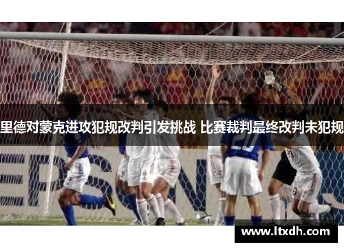 里德对蒙克进攻犯规改判引发挑战 比赛裁判最终改判未犯规